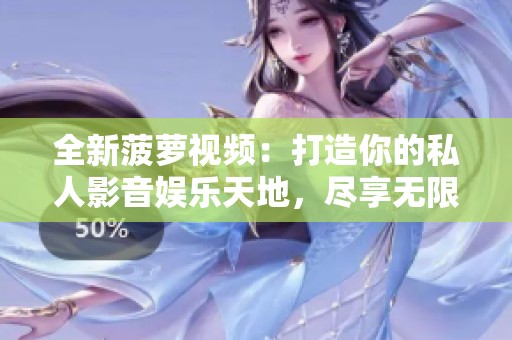 全新菠萝视频：打造你的私人影音娱乐天地，尽享无限乐趣