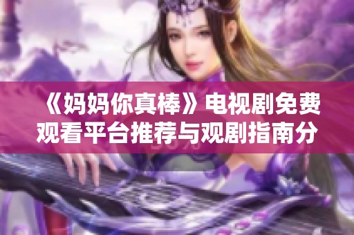 《妈妈你真棒》电视剧免费观看平台推荐与观剧指南分享