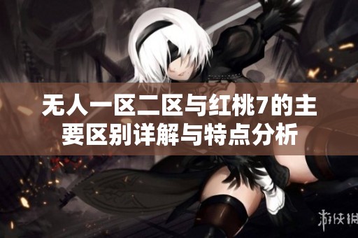 无人一区二区与红桃7的主要区别详解与特点分析