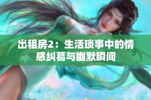出租房2：生活琐事中的情感纠葛与幽默瞬间