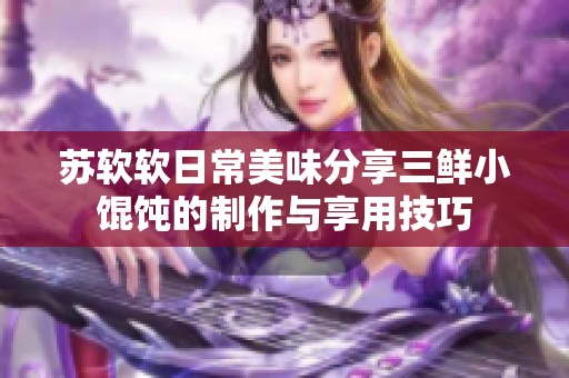 苏软软日常美味分享三鲜小馄饨的制作与享用技巧
