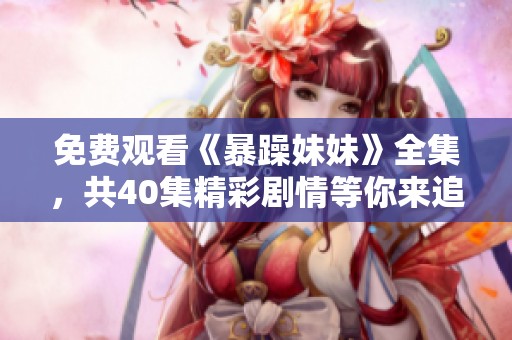 免费观看《暴躁妹妹》全集，共40集精彩剧情等你来追！
