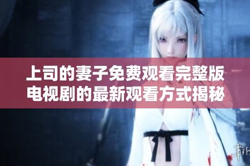 上司的妻子免费观看完整版电视剧的最新观看方式揭秘