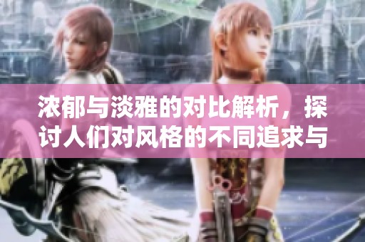 浓郁与淡雅的对比解析，探讨人们对风格的不同追求与偏好