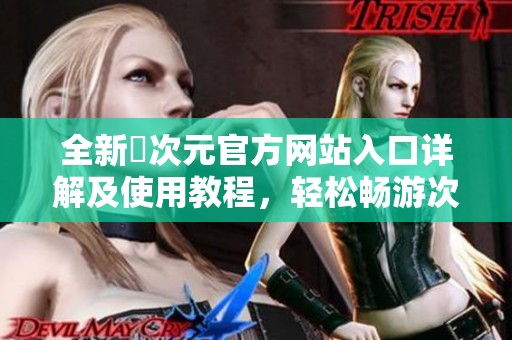 全新囧次元官方网站入口详解及使用教程，轻松畅游次元世界