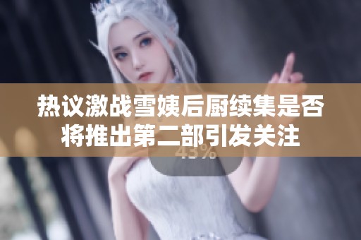 热议激战雪姨后厨续集是否将推出第二部引发关注