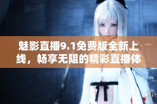 魅影直播9.1免费版全新上线，畅享无阻的精彩直播体验