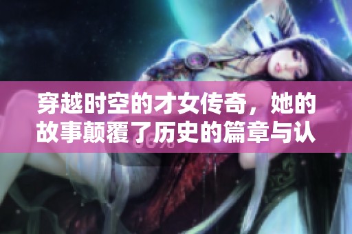 穿越时空的才女传奇，她的故事颠覆了历史的篇章与认知