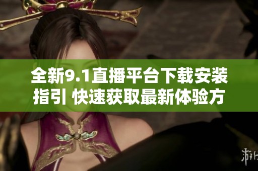 全新9.1直播平台下载安装指引 快速获取最新体验方法与技巧