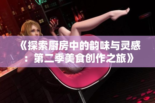 《探索厨房中的韵味与灵感：第二季美食创作之旅》