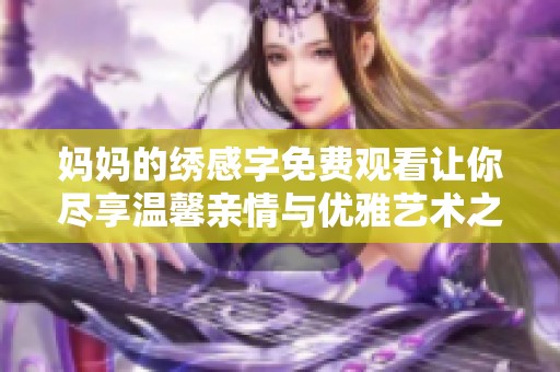 妈妈的绣感字免费观看让你尽享温馨亲情与优雅艺术之美
