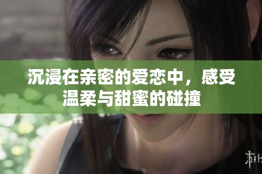 沉浸在亲密的爱恋中，感受温柔与甜蜜的碰撞