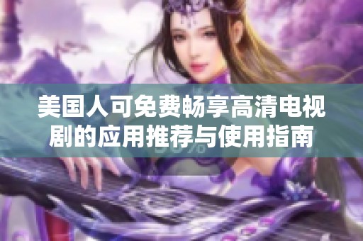 美国人可免费畅享高清电视剧的应用推荐与使用指南