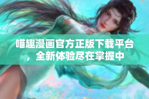 喵趣漫画官方正版下载平台，全新体验尽在掌握中
