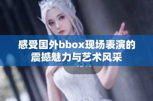 感受国外bbox现场表演的震撼魅力与艺术风采