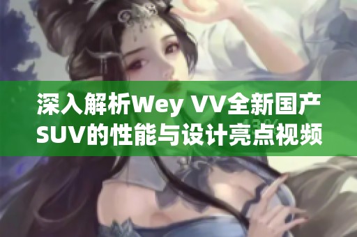 深入解析Wey VV全新国产SUV的性能与设计亮点视频揭秘