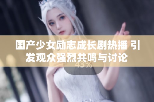国产少女励志成长剧热播 引发观众强烈共鸣与讨论