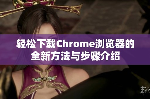 轻松下载Chrome浏览器的全新方法与步骤介绍