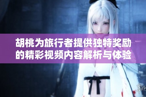 胡桃为旅行者提供独特奖励的精彩视频内容解析与体验分享