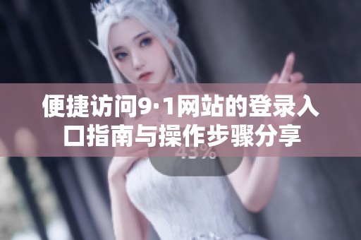 便捷访问9·1网站的登录入口指南与操作步骤分享