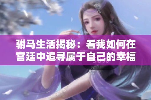 驸马生活揭秘：看我如何在宫廷中追寻属于自己的幸福与传奇