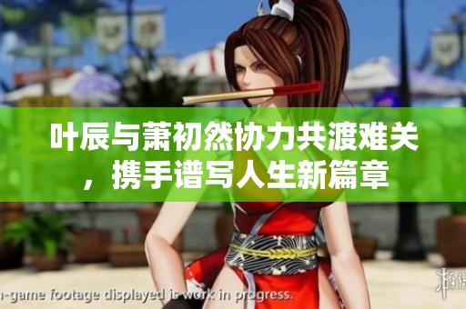 叶辰与萧初然协力共渡难关，携手谱写人生新篇章