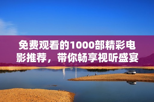 免费观看的1000部精彩电影推荐，带你畅享视听盛宴