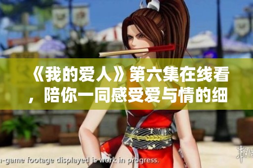 《我的爱人》第六集在线看，陪你一同感受爱与情的细腻瞬间