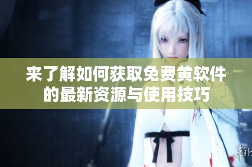 来了解如何获取免费黄软件的最新资源与使用技巧
