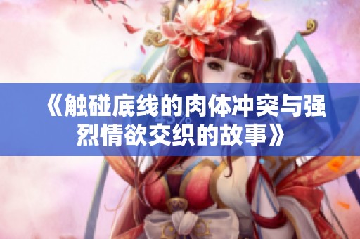 《触碰底线的肉体冲突与强烈情欲交织的故事》
