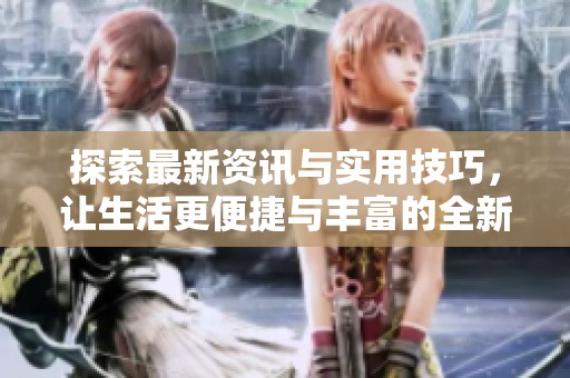 探索最新资讯与实用技巧，让生活更便捷与丰富的全新平台上线