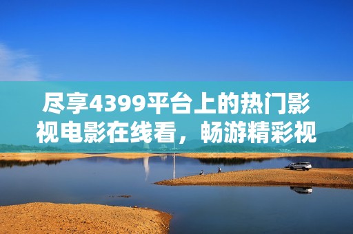尽享4399平台上的热门影视电影在线看，畅游精彩视界不容错过