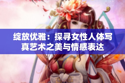 绽放优雅：探寻女性人体写真艺术之美与情感表达