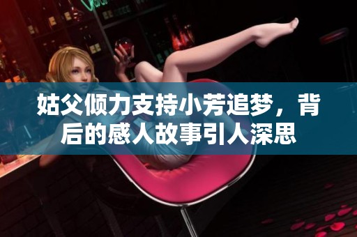 姑父倾力支持小芳追梦，背后的感人故事引人深思