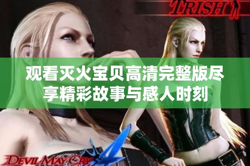 观看灭火宝贝高清完整版尽享精彩故事与感人时刻