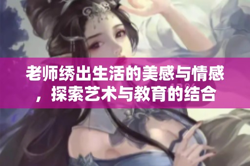 老师绣出生活的美感与情感，探索艺术与教育的结合