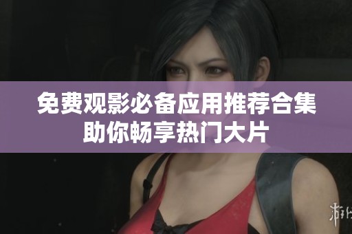 免费观影必备应用推荐合集助你畅享热门大片