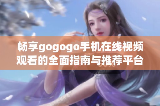 畅享gogogo手机在线视频观看的全面指南与推荐平台