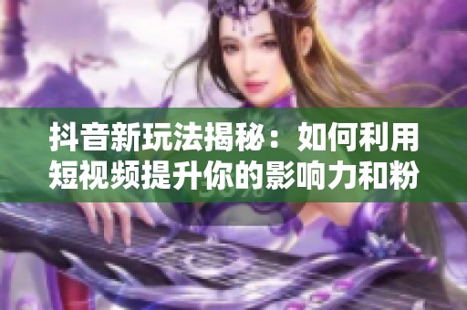抖音新玩法揭秘：如何利用短视频提升你的影响力和粉丝数量
