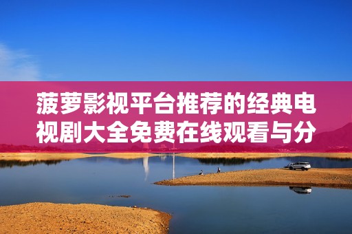 菠萝影视平台推荐的经典电视剧大全免费在线观看与分享