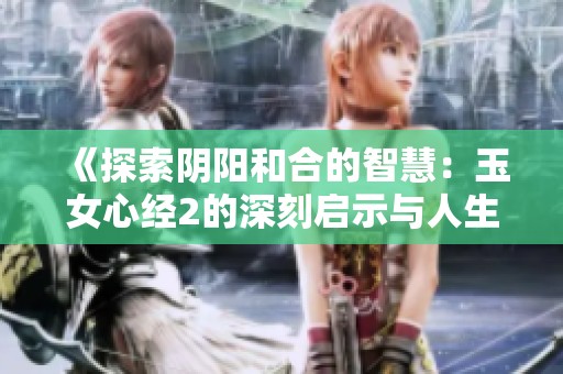 《探索阴阳和合的智慧：玉女心经2的深刻启示与人生哲学》