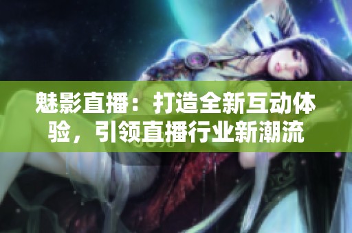 魅影直播：打造全新互动体验，引领直播行业新潮流