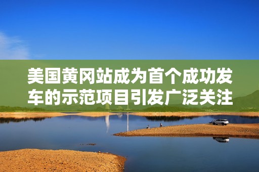 美国黄冈站成为首个成功发车的示范项目引发广泛关注