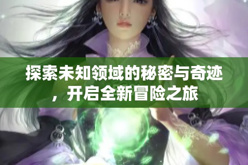 探索未知领域的秘密与奇迹，开启全新冒险之旅