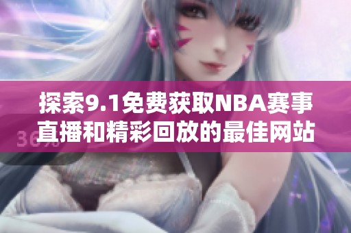 探索9.1免费获取NBA赛事直播和精彩回放的最佳网站推荐