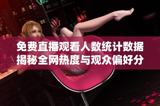 免费直播观看人数统计数据揭秘全网热度与观众偏好分析