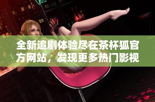 全新追剧体验尽在茶杯狐官方网站，发现更多热门影视内容！