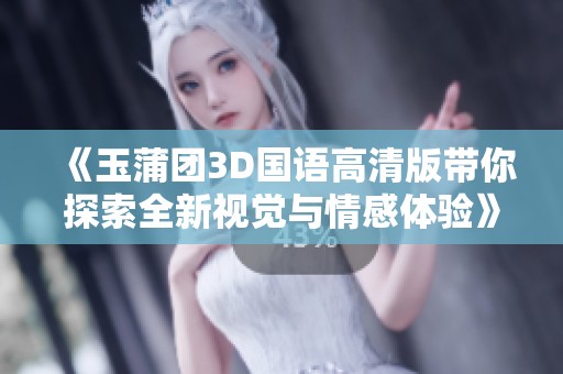 《玉蒲团3D国语高清版带你探索全新视觉与情感体验》