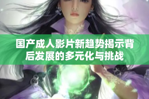 国产成人影片新趋势揭示背后发展的多元化与挑战