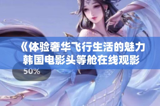 《体验奢华飞行生活的魅力 韩国电影头等舱在线观影指南》